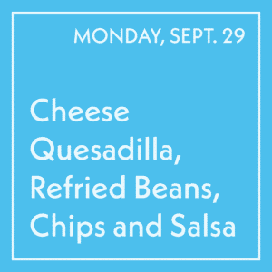 September 29 Lunch - Cheese Quesadilla, Refried Beans, Chips and Salsa