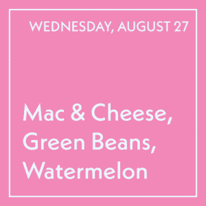 August 27 Lunch - Mac & Cheese, Green Beans, Watermelon