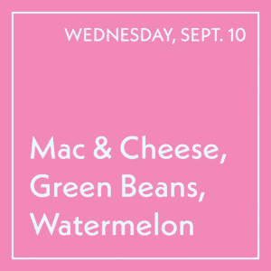 September 10 Lunch - Mac & Cheese, Green Beans, Watermelon
