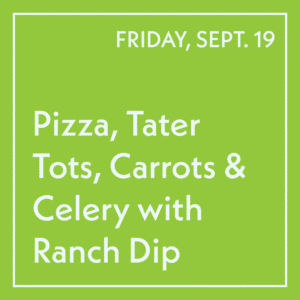 September 19 Lunch - Pizza, Tater Tots, Carrots & Celery with Ranch Dip