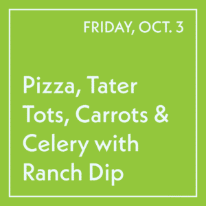 October 3 Lunch - Pizza, Tater Tots, Carrots & Celery with Ranch Dip