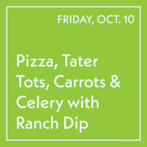 October 10 Lunch - Pizza, Tater Tots, Carrots & Celery with Ranch Dip