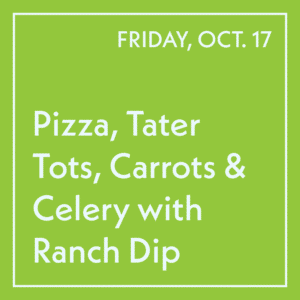 October 17 Lunch - Pizza, Tater Tots, Carrots & Celery with Ranch Dip